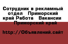 Сотрудник в рекламный отдел - Приморский край Работа » Вакансии   . Приморский край